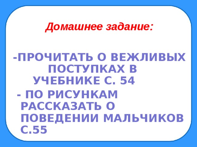 Домашнее задание:  -ПРОЧИТАТЬ О ВЕЖЛИВЫХ ПОСТУПКАХ В УЧЕБНИКЕ С. 54  - ПО РИСУНКАМ РАССКАЗАТЬ О ПОВЕДЕНИИ МАЛЬЧИКОВ С.55  