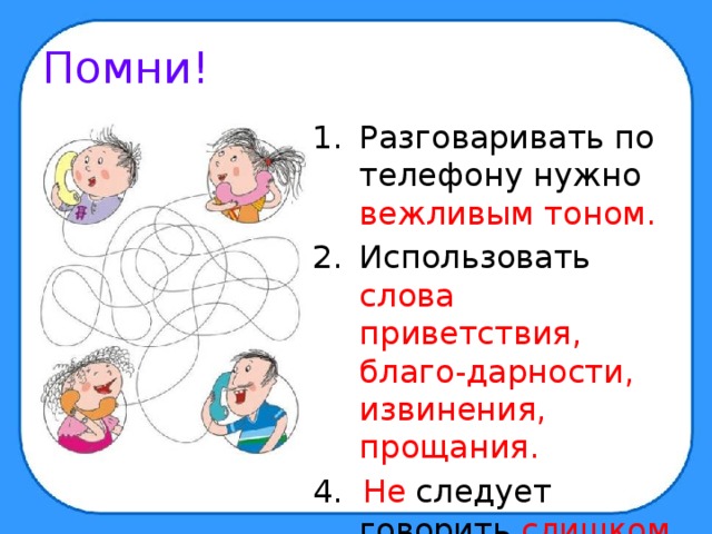 Помни! Разговаривать по телефону нужно вежливым тоном. Использовать слова приветствия, благо-дарности, извинения, прощания. 4. Не следует говорить слишком долго. 