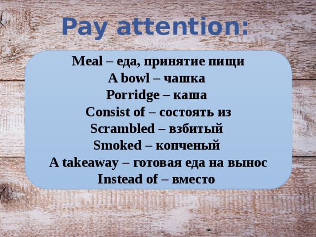 Pay attention:  Meal – еда, принятие пищи A bowl – чашка Porridge – каша Consist of – состоять из Scrambled – взбитый Smoked – копченый A takeaway – готовая еда на вынос Instead of – вместо