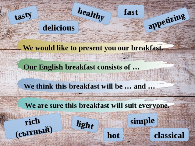 tasty healthy appetizing rich (сытный) light simple fast delicious We would like to present you our breakfast. Our English breakfast consists of … We think this breakfast will be … and … We are sure this breakfast will suit everyone.  hot classical
