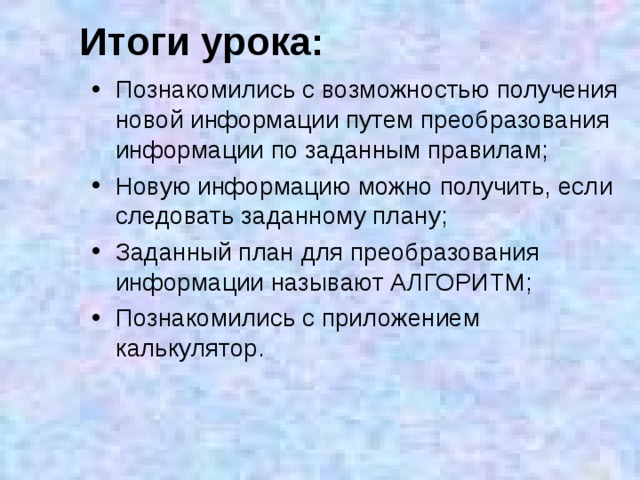 Итоги урока: Познакомились с возможностью получения новой информации путем преобразования информации по заданным правилам; Новую информацию можно получить, если следовать заданному плану; Заданный план для преобразования информации называют АЛГОРИТМ; Познакомились с приложением калькулятор. 