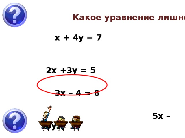 Какое уравнение лишнее?  х + 4у = 7   2х +3у = 5  3х – 4 = 8   5х – 6у = 10