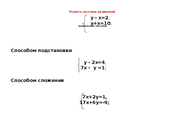 Решить системы уравнений    графическим способом у - х=2 , у+х=10 ;  Способом подстановки  Способом сложения  у - 2х=4 , 7х - у =1 ;  7х+2у=1, 17х+6у=-9;