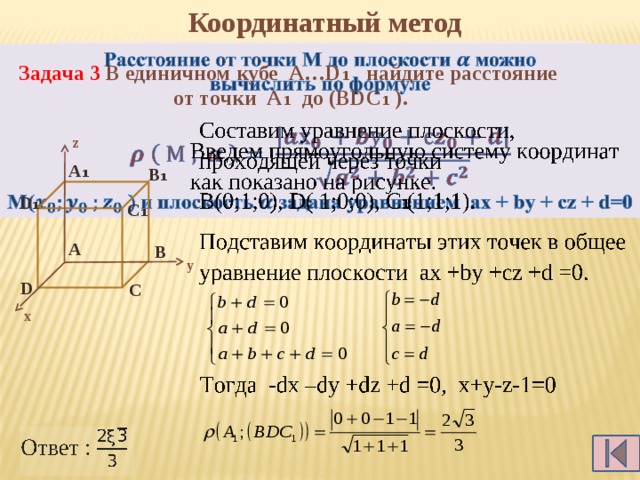 Координатный метод Расстояние от точки М до плоскости можно   вычислить по формуле   M(и плоскость задана уравнением ax + by + cz + d=0 Задача 3 В единичном кубе А…D₁ найдите расстояние от точки А₁ до (ВDC₁ ). z A₁ B₁ D₁ C₁ A B у D C х