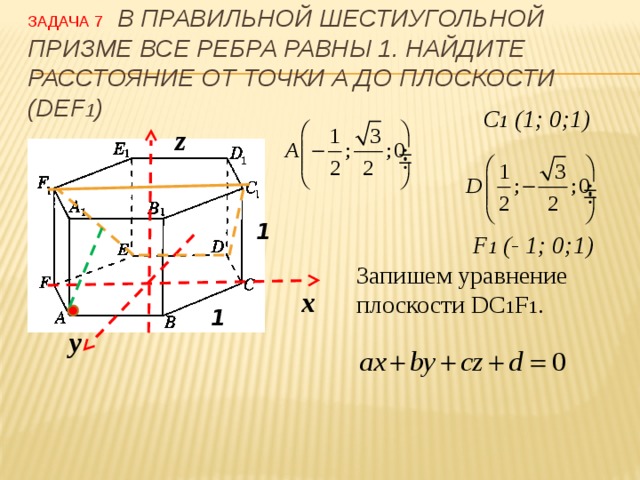 Задача 7  В правильной шестиугольной призме все ребра равны 1. Найдите расстояние от точки А до плоскости (DEF 1 ) C 1 (1; 0;1) z 1 F 1 (- 1; 0;1) Запишем уравнение плоскости DC 1 F 1 . х 1 у