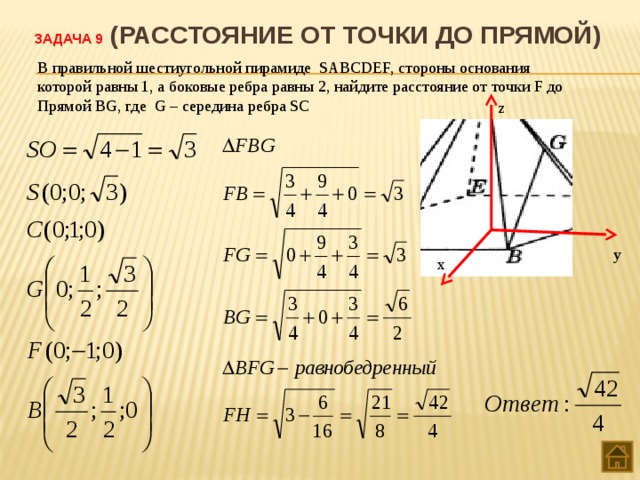 Задача 9 (Расстояние от точки до прямой) В правильной шестиугольной пирамиде SABCDEF, стороны основания которой равны 1, а боковые ребра равны 2, найдите расстояние от точки F до Прямой BG, где G – середина ребра SC z у х