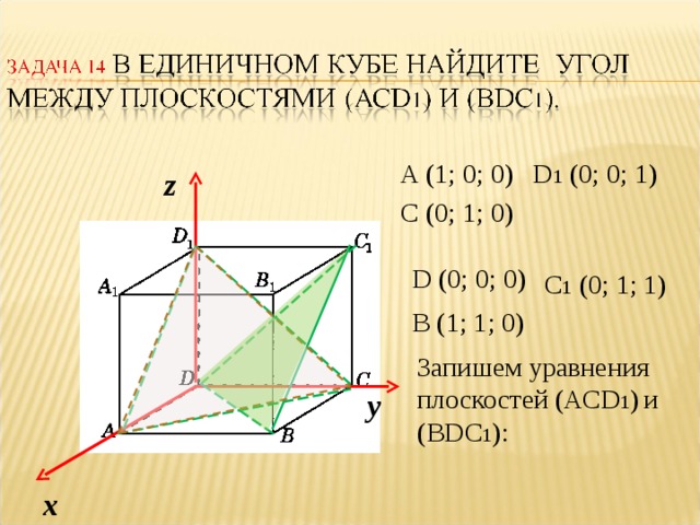 D 1 (0; 0; 1) A (1; 0; 0) z C (0; 1; 0) D (0; 0; 0) C 1 (0; 1; 1) B (1; 1; 0) Запишем уравнения плоскостей (АС D 1 )  и ( BDC 1 ): у х