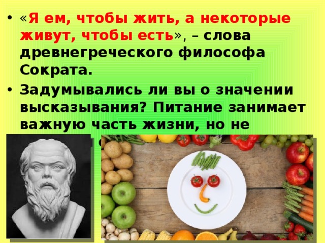 « Я ем, чтобы жить, а некоторые живут, чтобы есть », – слова древнегреческого философа Сократа. Задумывались ли вы о значении высказывания? Питание занимает важную часть жизни, но не является смыслом существования. 