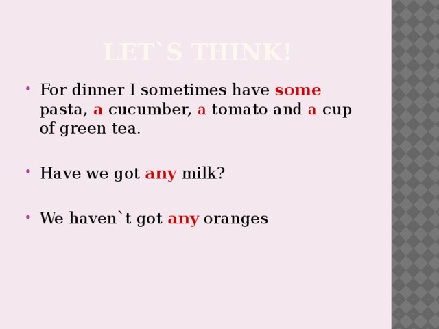 Let`s think! For dinner I sometimes have some pasta, a cucumber, a tomato and a cup of green tea. Have we got any milk? We haven`t got any oranges 