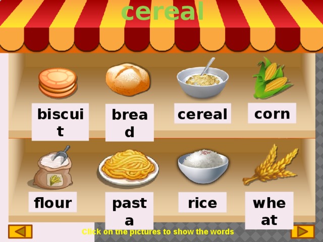 cereal corn cereal biscuit bread wheat flour pasta rice Click on the pictures to show the words 