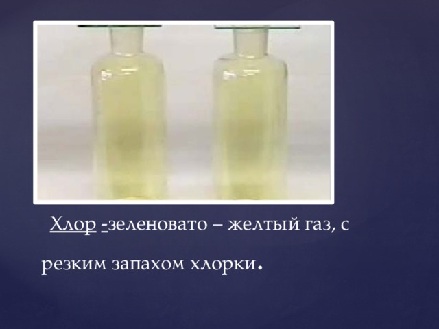  Хлор  - зеленовато – желтый газ, с резким запахом хлорки . 