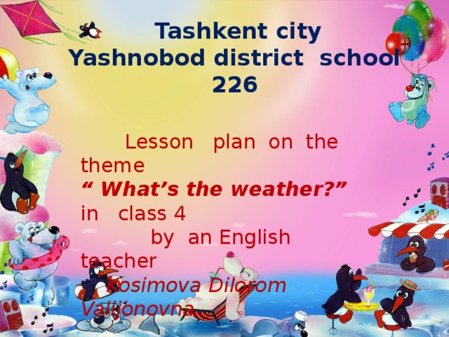 Tashkent city Yashnobod district school 226 ?  Lesson plan on the theme “ What’s the weather?” in class 4  by an English teacher  Kosimova Dilorom Valijonovna Odami ersang demagil odami , Onikim yo’q xalq g’amidin g’ami . 