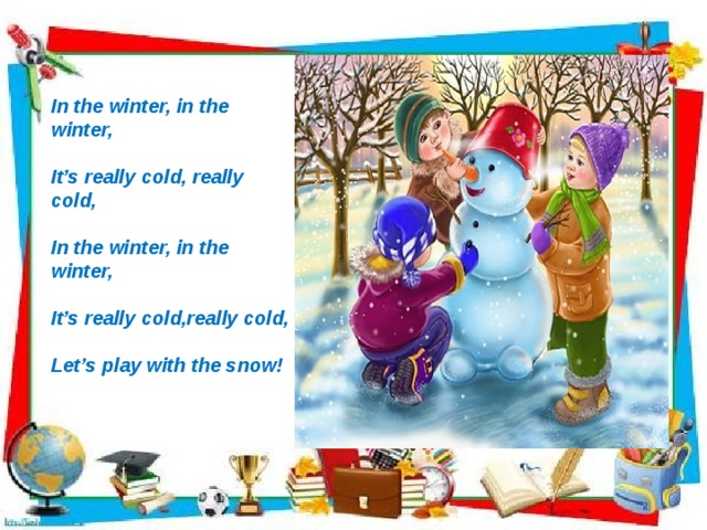   In the winter, in the winter,  It’s really cold, really cold,  In the winter, in the winter,  It’s really cold,really cold,  Let’s play with the snow!                   