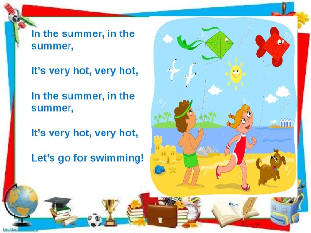       In the summer, in the summer,  It’s very hot, very hot,  In the summer, in the summer,  It’s very hot, very hot,  Let’s go for swimming!               