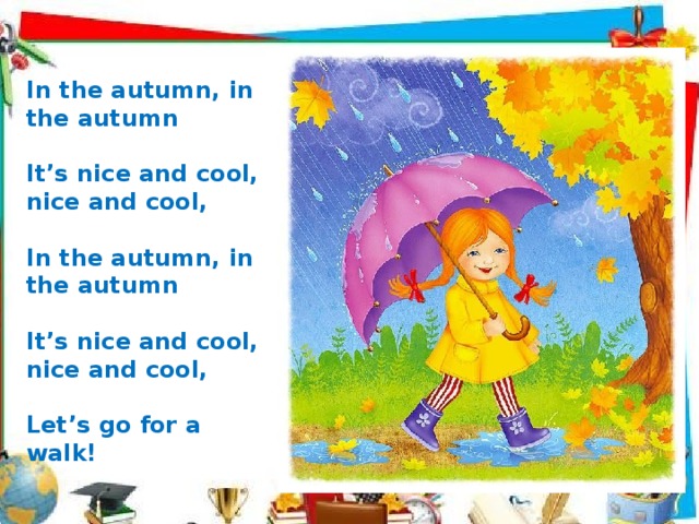         In the autumn, in the autumn  It’s nice and cool, nice and cool,  In the autumn, in the autumn  It’s nice and cool, nice and cool,  Let’s go for a walk!            