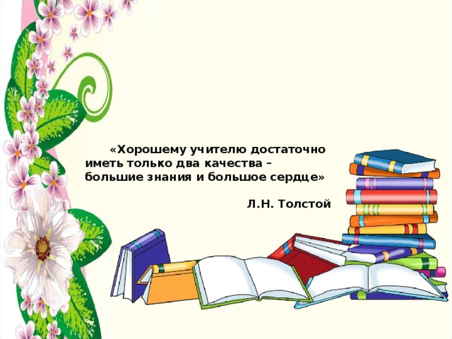         «Хорошему учителю достаточно иметь только два качества – большие знания и большое сердце»  Л.Н. Толстой 