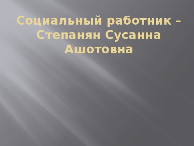 Социальный работник –  Степанян Сусанна Ашотовна 