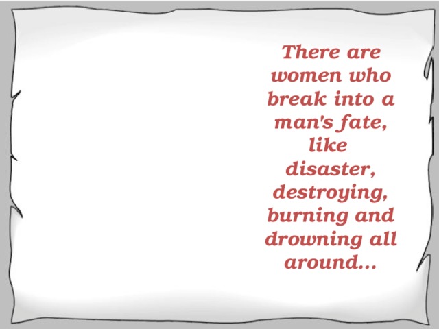 There are women who break into a man's fate, like disaster, destroying, burning and drowning all around… 