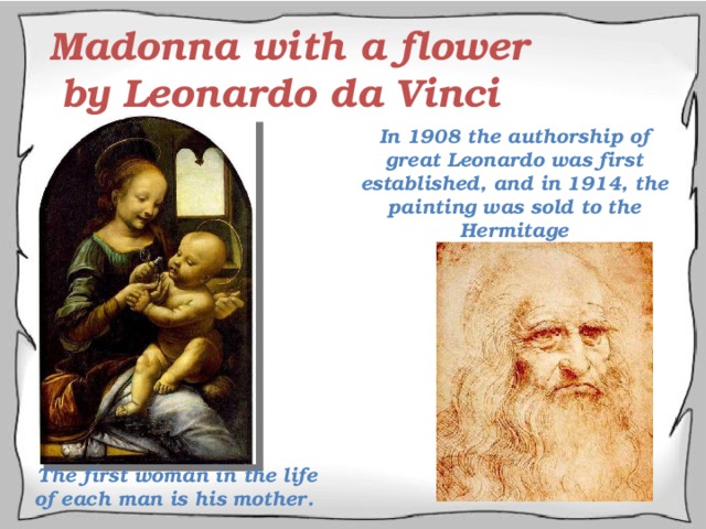 Madonna with a flower  by Leonardo da Vinci In 1908 the authorship of great Leonardo was first established, and in 1914, the painting was sold to the Hermitage The first woman in the life of each man is his mother. 