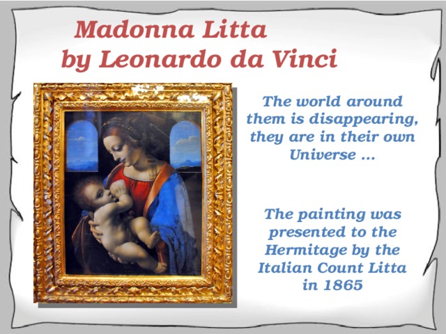 Madonna Litta  by Leonardo da Vinci The world around them is disappearing, they are in their own Universe … The painting was presented to the Hermitage by the Italian Count Litta in 1865 