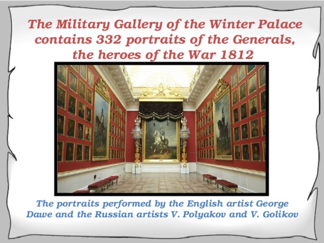 The Military Gallery of the Winter Palace contains 332 portraits of the Generals, the heroes of the War 1812 The portraits performed by the English artist George Dawe and the Russian artists V. Polyakov and V. Golikov  