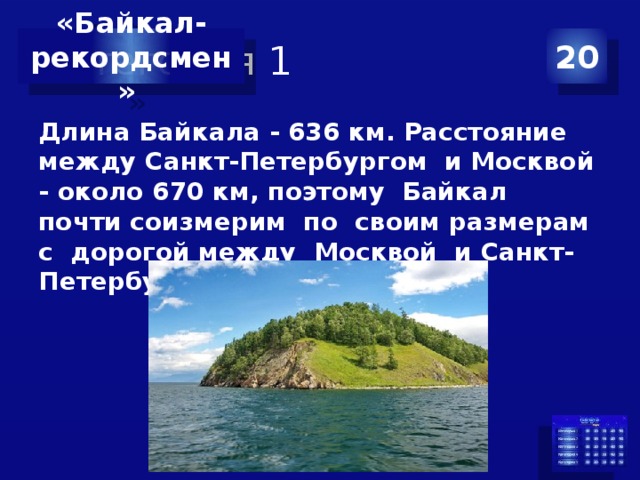 Категория 1 20 «Байкал-  рекордсмен» Длина Байкала - 636 км. Расстояние между Санкт-Петербургом и Москвой - около 670 км, поэтому Байкал почти соизмерим по своим размерам с дорогой между Москвой и Санкт-Петербургом. 