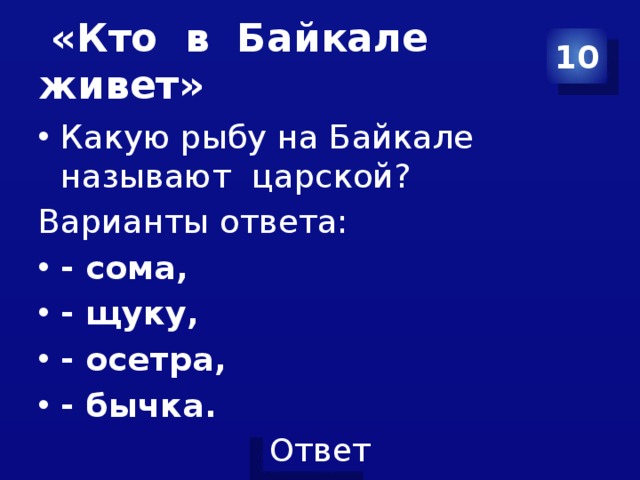  «Кто в Байкале живет» 10 Какую рыбу на Байкале называют царской? Варианты ответа: - сома, - щуку, - осетра, - бычка. 