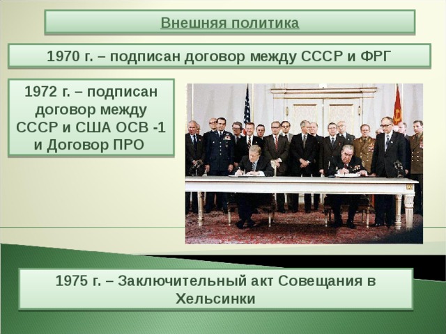 Внешняя политика 1970 г. – подписан договор между СССР и ФРГ 1972 г. – подписан договор между СССР и США ОСВ -1 и Договор ПРО 1975 г. – Заключительный акт Совещания в Хельсинки