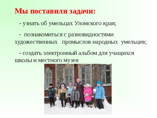 Мы поставили задачи:  - узнать об умельцах Уломского края;  - познакомиться с разновидностями художественных промыслов народных умельцев;  - создать электронный альбом для учащихся школы и местного музея 