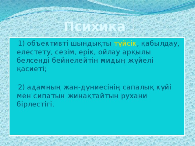 Психика   1) объективті шындықты  түйсік , қабылдау, елестету, сезім, ерік, ойлау арқылы белсенді бейнелейтін мидың жүйелі қасиеті;   2) адамның жан-дүниесінің сапалық күйі мен сипатын жинақтайтын рухани бірлестігі.   