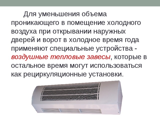 Для уменьшения объема проникающего в помещение холодного воздуха при открывании наружных дверей и ворот в холодное время года применяют специальные устройства - воздушные тепловые завесы , которые в остальное время могут использоваться как рециркуляционные установки. 