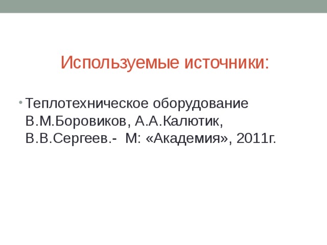 Используемые источники: Теплотехническое оборудование В.М.Боровиков, А.А.Калютик, В.В.Сергеев.- М: «Академия», 2011г. 