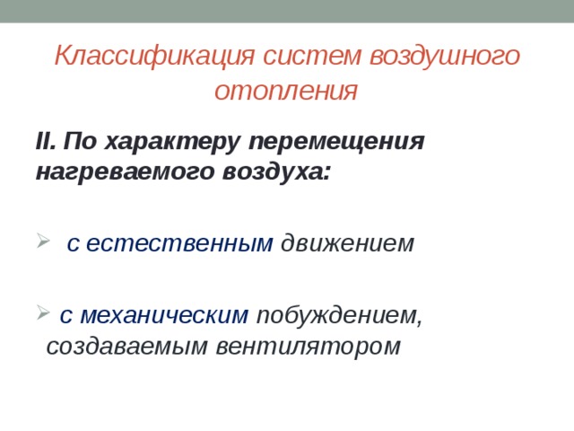 Классификация систем воздушного отопления II. По характеру перемещения нагреваемого воздуха:   с естественным движением   с механическим побуждением, создаваемым вентилятором 