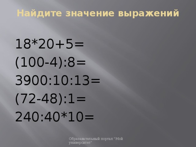 Найдите значение выражений   18*20+5= (100-4):8= 3900:10:13= (72-48):1= 240:40*10= Образавательный портал 