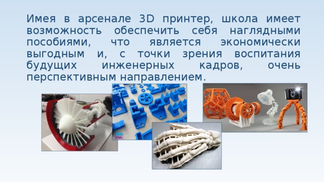 Имея в арсенале 3D принтер, школа имеет возможность обеспечить себя наглядными пособиями, что является экономически выгодным и, с точки зрения воспитания будущих инженерных кадров, очень перспективным направлением. 