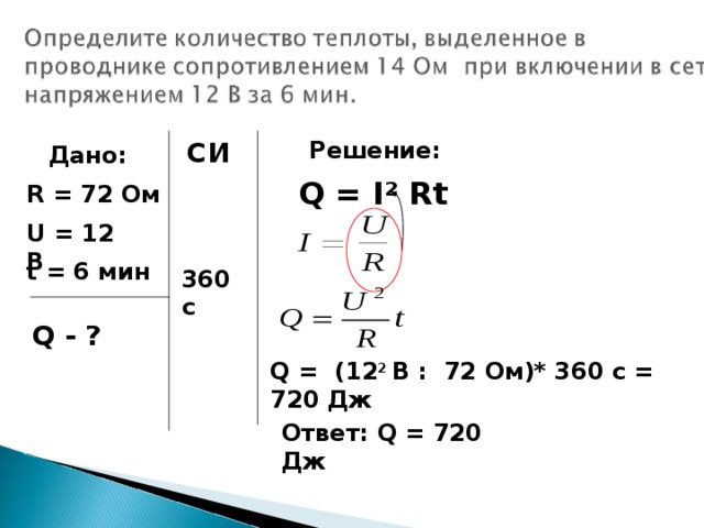 СИ Решение: Дано: Q = I ² Rt  R = 72  Ом U = 12 B t = 6  мин 360 с Q - ? Q = (12 2 В : 72 Ом)* 360 с = 720 Дж Ответ: Q = 720 Дж 