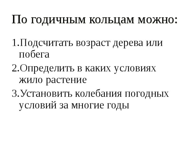 По годичным кольцам можно: 1.Подсчитать возраст дерева или побега 2.Определить в каких условиях жило растение 3.Установить колебания погодных условий за многие годы 