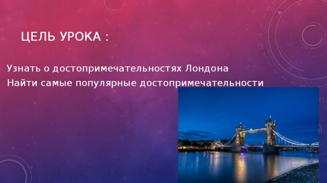 Цель Урока : Узнать о достопримечательностях Лондона Найти самые популярные достопримечательности 
