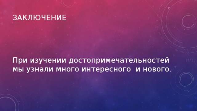 Заключение   При изучении достопримечательностей мы узнали много интересного и нового. 