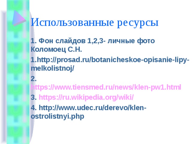 Использованные ресурсы 1. Фон слайдов 1,2,3- личные фото Коломоец С.Н. 1. http://prosad.ru/botanicheskoe-opisanie-lipy-melkolistnoj/ 2. https://www.tiensmed.ru/news/klen-pw1.html 3. https://ru.wikipedia.org/wiki/ 4. http://www.udec.ru/derevo/klen-ostrolistnyi.php 