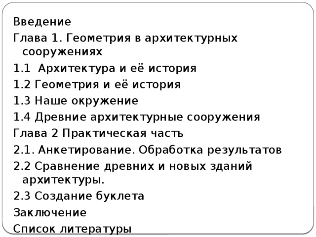 Введение  Глава 1. Геометрия в архитектурных сооружениях 1.1  Архитектура и её история  1.2 Геометрия и её история 1.3 Наше окружение  1.4 Древние архитектурные сооружения  Глава 2 Практическая часть  2.1. Анкетирование. Обработка результатов  2.2 Сравнение древних и новых зданий архитектуры. 2.3 Создание буклета  Заключение  Список литературы  