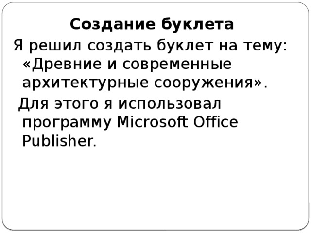 Создание буклета Я решил создать буклет на тему: «Древние и современные архитектурные сооружения».  Для этого я использовал программу Microsoft Office Publisher. 