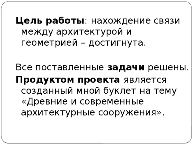 Цель работы :  нахождение связи между архитектурой и геометрией – достигнута. Все поставленные задачи решены. Продуктом проекта является созданный мной буклет на тему «Древние и современные архитектурные сооружения». 