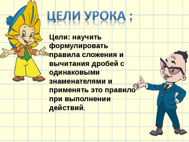 Цели: научить формулировать правила сложения и вычитания дробей с одинаковыми знаменателями и применять это правило при выполнении действий . 