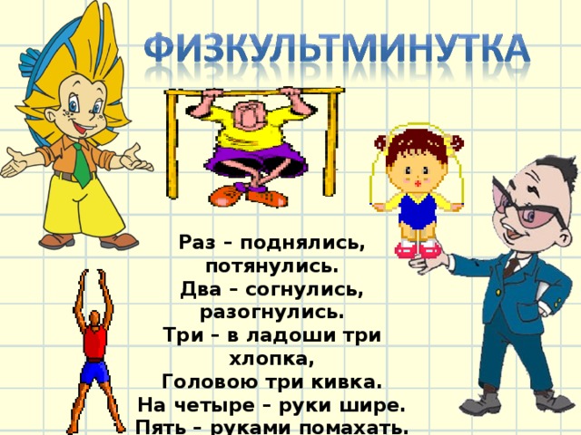 Раз – поднялись, потянулись. Два – согнулись, разогнулись. Три – в ладоши три хлопка, Головою три кивка. На четыре – руки шире. Пять – руками помахать. Шесть – за парту тихо сесть. 