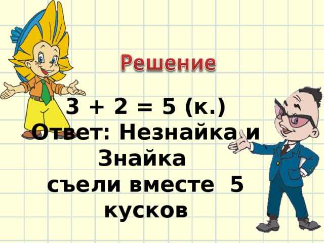 3 + 2 = 5 (к.)  Ответ: Незнайка и Знайка  съели вместе 5 кусков 