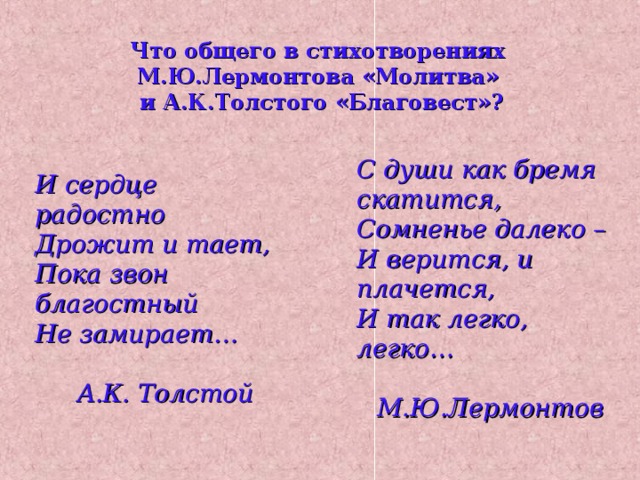 Что общего в стихотворениях М.Ю.Лермонтова «Молитва» и А.К.Толстого «Благовест»? С души как бремя скатится, Сомненье далеко – И верится, и плачется, И так легко, легко…  М.Ю.Лермонтов И сердце радостно Дрожит и тает, Пока звон благостный Не замирает…  А.К. Толстой 