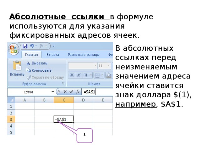 Абсолютные ссылки  в формуле используются для указания фиксированных адресов ячеек. В абсолютных ссылках перед неизменяемым значением адреса ячейки ставится знак доллара $(1), например , $А$1. 1 