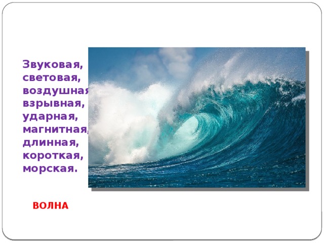 Звуковая,  световая,  воздушная,  взрывная,  ударная,  магнитная,  длинная,  короткая,  морская.   ВОЛНА 