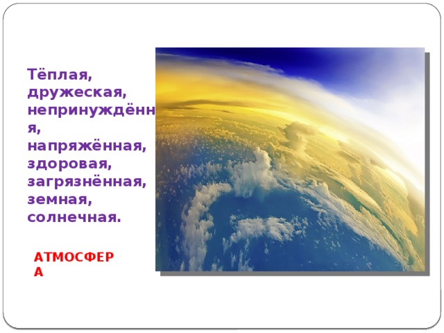 Тёплая,  дружеская,  непринуждённая,  напряжённая,  здоровая,  загрязнённая,  земная,  солнечная. АТМОСФЕРА 